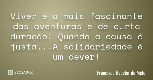 Viver é a mais fascinante das aventuras e de curta duração! Quando a causa é justa...A solidariedade é um dever !... Frase de Francisco Bacelar de Melo.