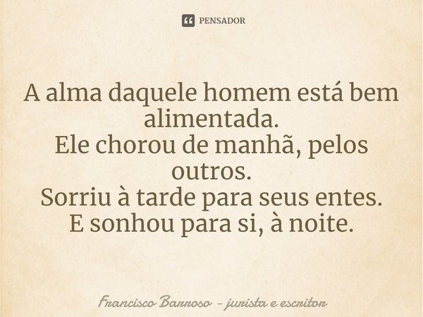 ⁠A alma daquele homem está bem alimentada.
Ele chorou de manhã, pelos outros.
Sorriu à tarde para seus entes.
E sonhou para si, à noite.... Frase de Francisco Barroso - jurista e escritor.