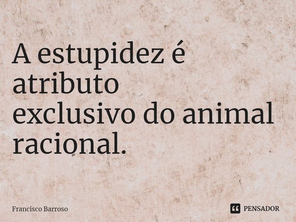 ⁠A estupidez é atributo
exclusivo do animal racional.... Frase de Francisco Barroso.