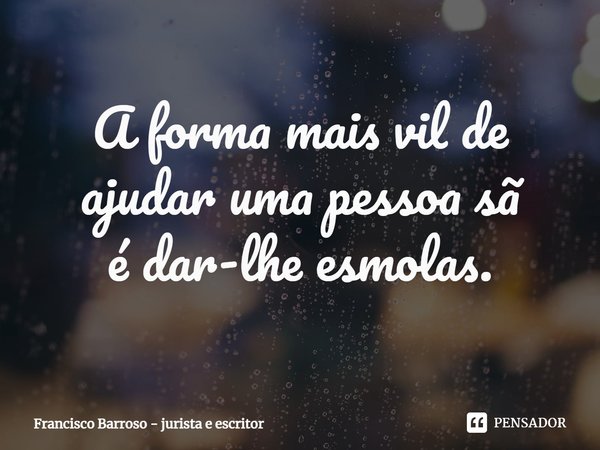 ⁠A forma mais vil de ajudar uma pessoa sã
é dar-lhe esmolas.... Frase de Francisco Barroso - jurista e escritor.