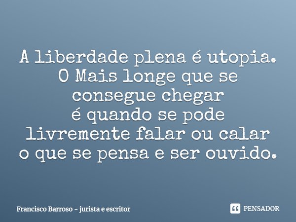 ⁠A liberdade plena é utopia.
O Mais longe que se consegue chegar
é quando se pode livremente falar ou calar
o que se pensa e ser ouvido.... Frase de Francisco Barroso - jurista e escritor.