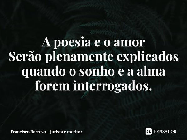 ⁠A poesia e o amor
Serão plenamente explicados
quando o sonho e a alma
forem interrogados.... Frase de Francisco Barroso - jurista e escritor.