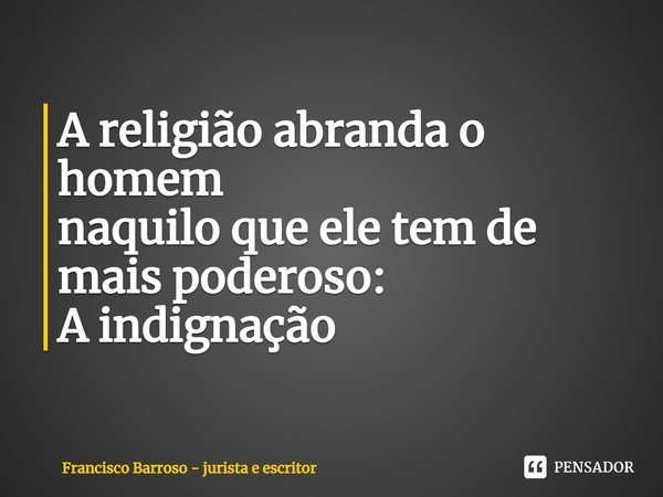 ⁠A religião abranda o homem
naquilo que ele tem de mais poderoso:
A indignação... Frase de Francisco Barroso - jurista e escritor.