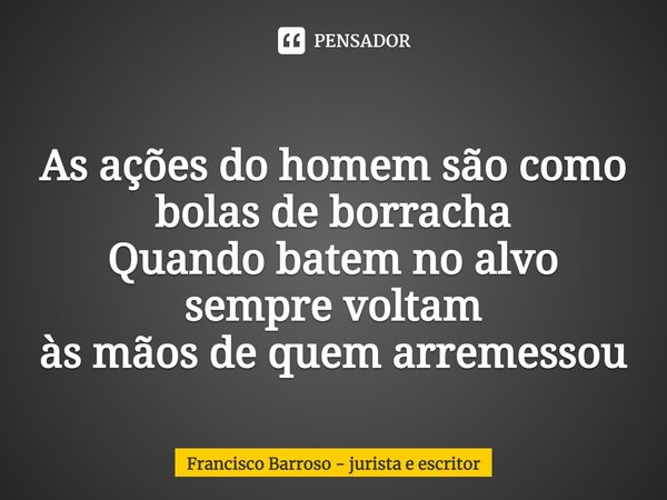 ⁠As ações do homem são como bolas de borracha
Quando batem no alvo sempre voltam
às mãos de quem arremessou... Frase de Francisco Barroso - jurista e escritor.