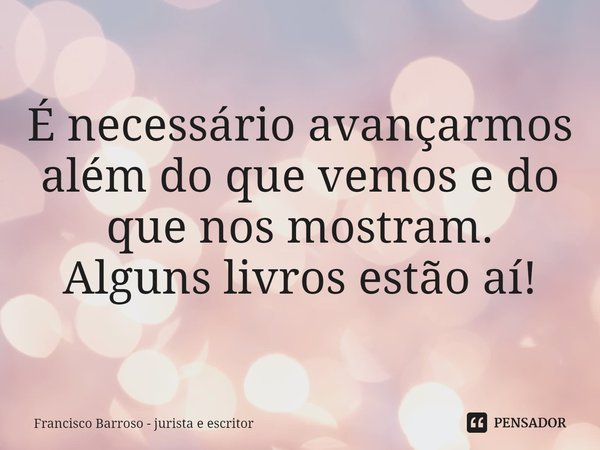 ⁠É necessário avançarmos
além do que vemos e do que nos mostram.
Alguns livros estão aí!... Frase de Francisco Barroso - jurista e escritor.