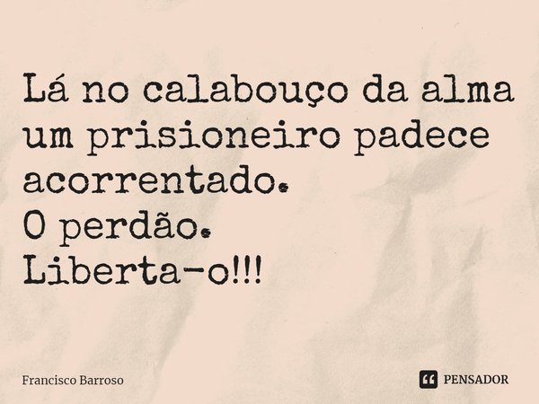⁠Lá no calabouço da alma
um prisioneiro padece acorrentado.
O perdão. Liberta-o!!!... Frase de Francisco Barroso.