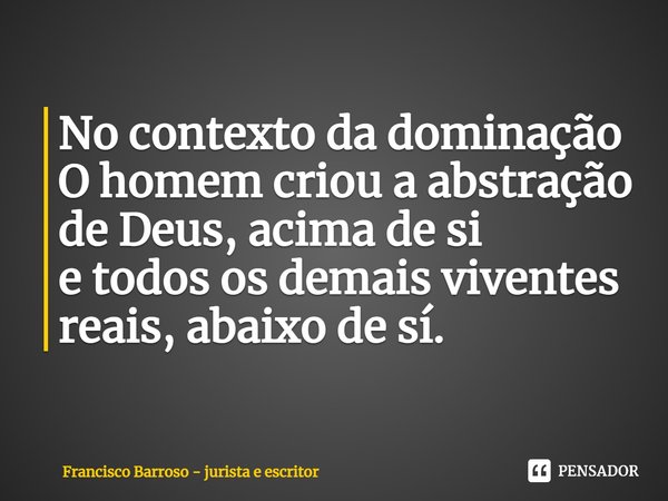 ⁠No contexto da dominação
O homem criou a abstração de Deus, acima de si
e todos os demais viventes reais, abaixo de sí.... Frase de Francisco Barroso - jurista e escritor.