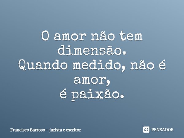 ⁠O amor não tem dimensão.
Quando medido, não é amor,
é paixão.... Frase de Francisco Barroso - jurista e escritor.