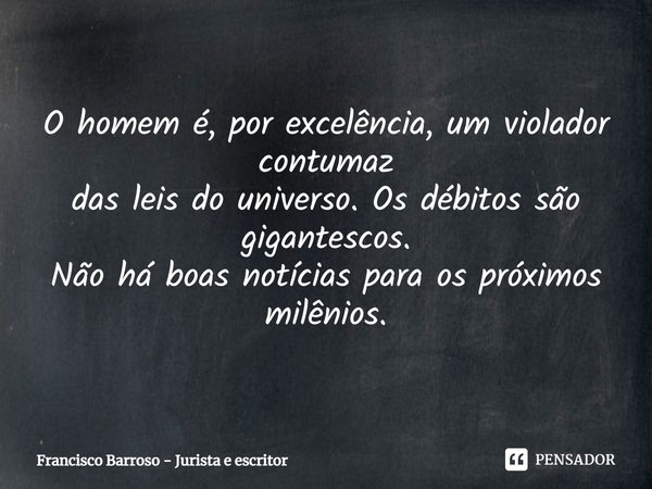 ⁠O homem é, por excelência, um violador contumaz
das leis do universo. Os débitos são gigantescos.
Não há boas notícias para os próximos milênios.... Frase de Francisco Barroso - jurista e escritor.