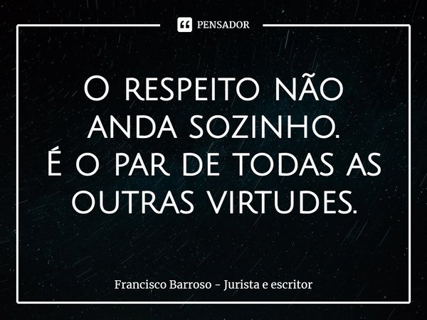 ⁠O respeito não anda sozinho. É o par de todas as outras virtudes.... Frase de Francisco Barroso - jurista e escritor.