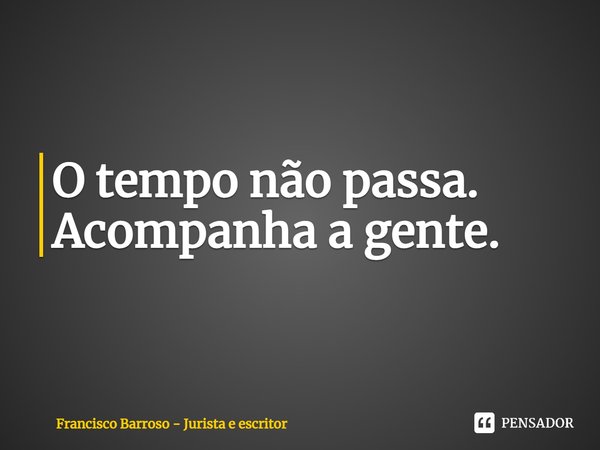 ⁠O tempo não passa.
Acompanha a gente.... Frase de Francisco Barroso - jurista e escritor.