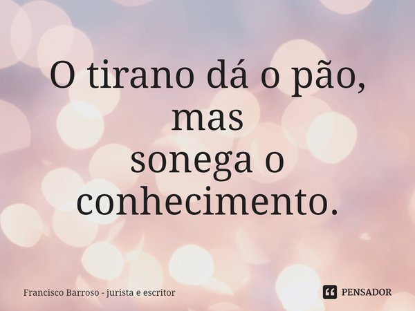 ⁠O tirano dá o pão, mas
sonega o conhecimento.... Frase de Francisco Barroso - jurista e escritor.