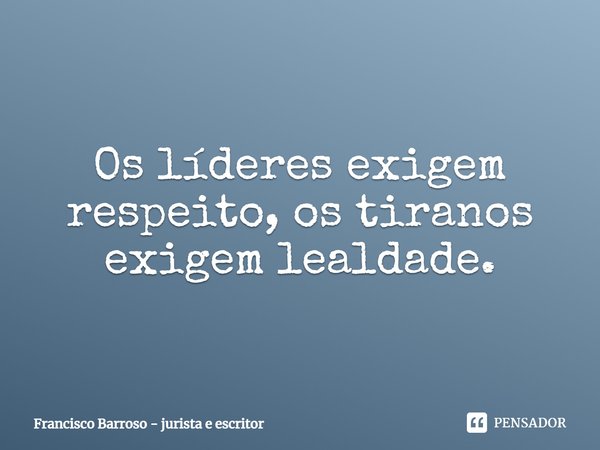 ⁠Os líderes exigem respeito, os tiranos exigem lealdade.... Frase de Francisco Barroso - jurista e escritor.