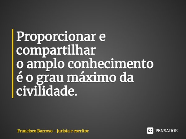⁠Proporcionar e compartilhar
o amplo conhecimento
é o grau máximo da civilidade.... Frase de Francisco Barroso - jurista e escritor.