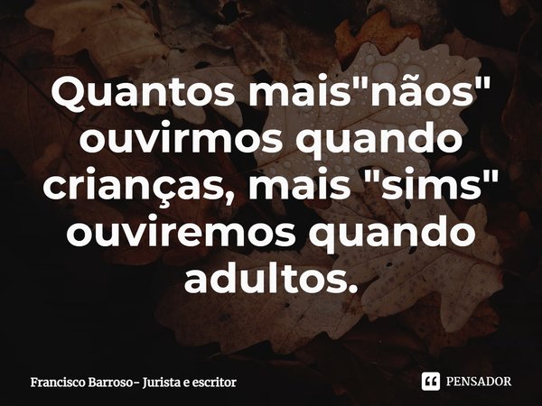 ⁠Quantos mais "nãos" ouvirmos quando crianças, mais "sims" ouviremos quando adultos.... Frase de Francisco Barroso- Jurista e escritor.