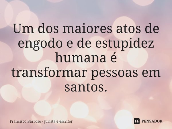 ⁠Um dos maiores atos de
engodo e de estupidez humana é
transformar pessoas em santos.... Frase de Francisco Barroso - jurista e escritor.