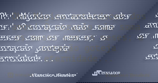Oh! Mágico entardecer dos anos! O coração não soma os meses com os meses; o coração goteja eternidade...... Frase de Francisco Bendezú.