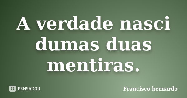 A verdade nasci dumas duas mentiras.... Frase de Francisco bernardo.