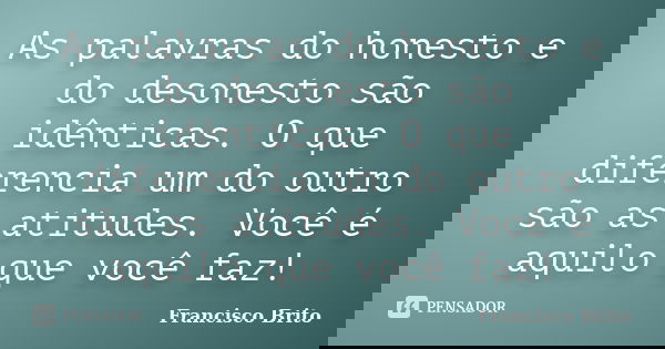 As palavras do honesto e do desonesto são idênticas. O que diferencia um do outro são as atitudes. Você é aquilo que você faz!... Frase de Francisco Brito.