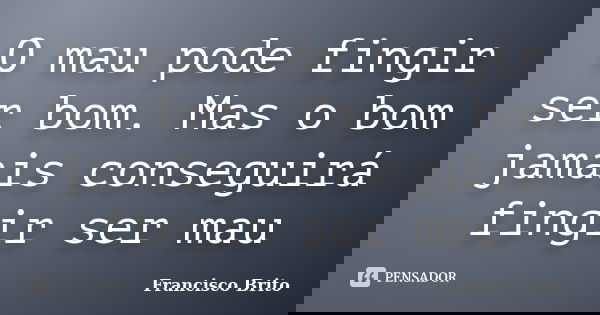 O mau pode fingir ser bom. Mas o bom jamais conseguirá fingir ser mau... Frase de Francisco Brito.