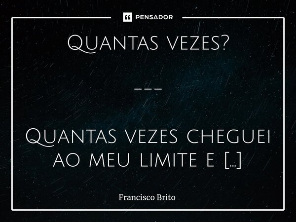 Quantas vezes? --- Quantas vezes cheguei ao meu limite e continuei. Quantas vezes vi meu mundo desmoronar e, no dia seguinte, ainda estava de pé. Quantas vezes ... Frase de Francisco Brito.