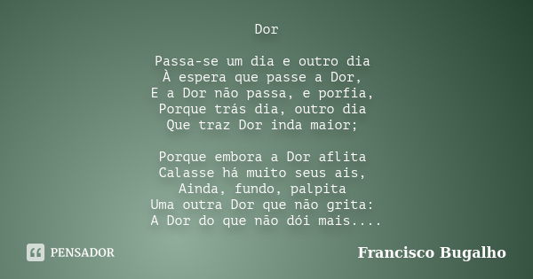 Dor Passa-se um dia e outro dia À espera que passe a Dor, E a Dor não passa, e porfia, Porque trás dia, outro dia Que traz Dor inda maior; Porque embora a Dor a... Frase de Francisco Bugalho.