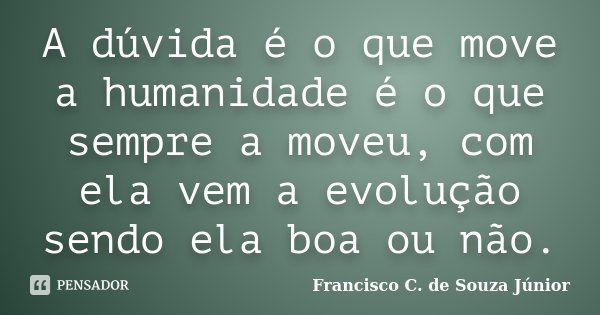 A dúvida é o que move a humanidade é o que sempre a moveu, com ela vem a evolução sendo ela boa ou não.... Frase de Francisco C. de Souza Júnior.
