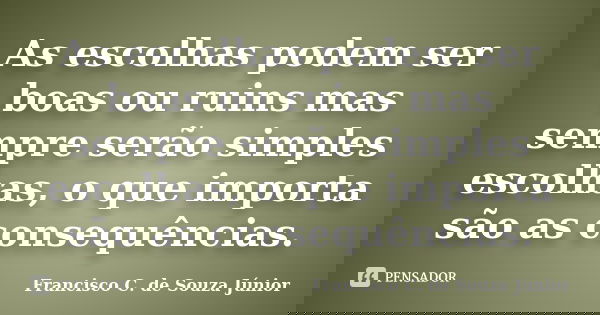 As escolhas podem ser boas ou ruins mas sempre serão simples escolhas, o que importa são as consequências.... Frase de Francisco C. de Souza Júnior.
