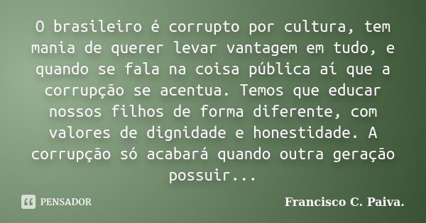 O brasileiro é corrupto por cultura, tem mania de querer levar vantagem em tudo, e quando se fala na coisa pública aí que a corrupção se acentua. Temos que educ... Frase de Francisco C. Paiva.