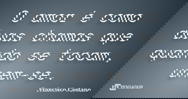 O amor é como duas chamas que quando se tocam, unem-se.... Frase de Francisco Caetano.