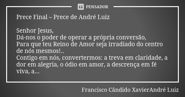 Prece Final – Prece de André Luiz Senhor Jesus, Dá-nos o poder de operar a própria conversão, Para que teu Reino de Amor seja irradiado do centro de nós mesmos!... Frase de Francisco Cândido XavierAndré Luiz.