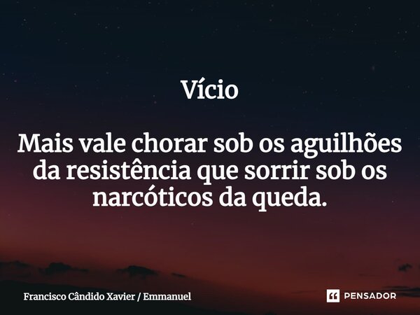 Vício ⁠Mais vale chorar sob os aguilhões da resistência que sorrir sob os narcóticos da queda.... Frase de Francisco Cândido Xavier  Emmanuel.