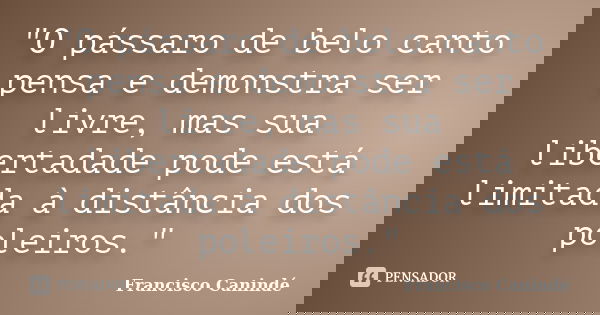 "O pássaro de belo canto pensa e demonstra ser livre, mas sua libertadade pode está limitada à distância dos poleiros."... Frase de Francisco Canindé.