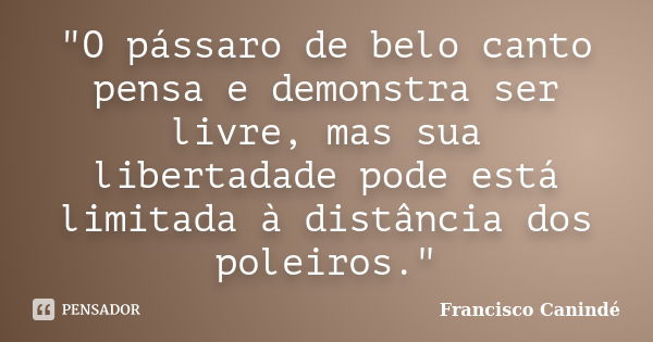 "O pássaro de belo canto pensa e demonstra ser livre, mas sua libertadade pode está limitada à distância dos poleiros."... Frase de Francisco Canindé.