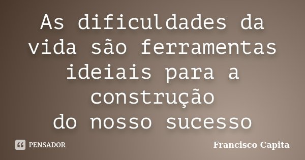 As dificuldades da vida são ferramentas ideiais para a construção do nosso sucesso... Frase de Francisco Capita.