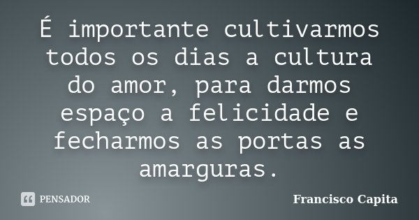 É importante cultivarmos todos os dias a cultura do amor, para darmos espaço a felicidade e fecharmos as portas as amarguras.... Frase de Francisco Capita.