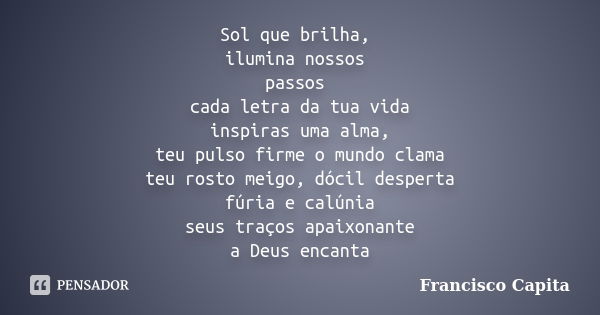 Sol que brilha, ilumina nossos passos cada letra da tua vida inspiras uma alma, teu pulso firme o mundo clama teu rosto meigo, dócil desperta fúria e calúnia se... Frase de Francisco Capita.