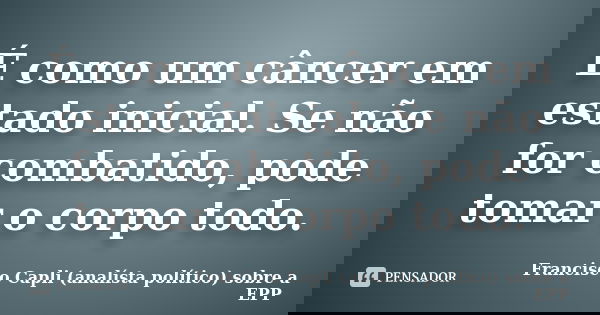 É como um câncer em estado inicial. Se não for combatido, pode tomar o corpo todo.... Frase de Francisco Capli (analísta político) sobre a EPP.