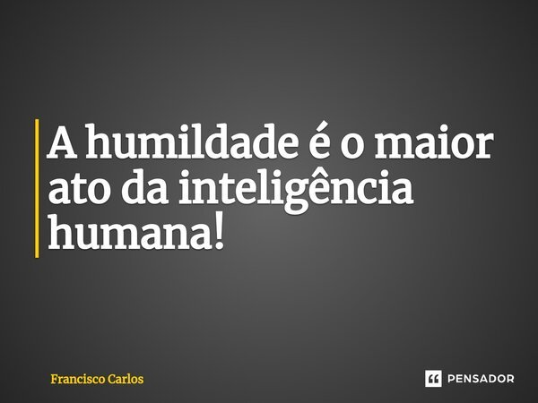 ⁠A humildade é o maior ato da inteligência humana!... Frase de Francisco Carlos.