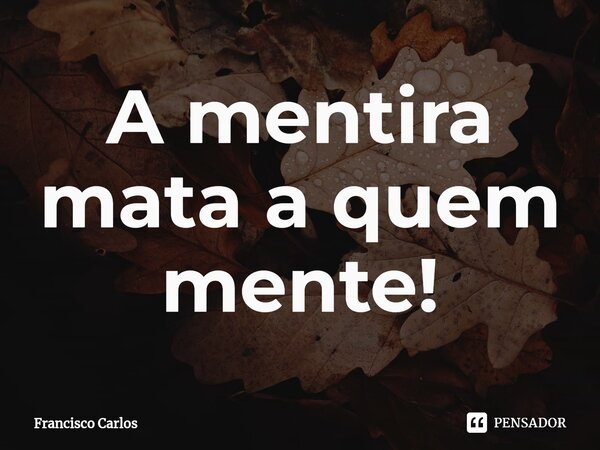 ⁠A mentira mata a quem mente!... Frase de Francisco Carlos.