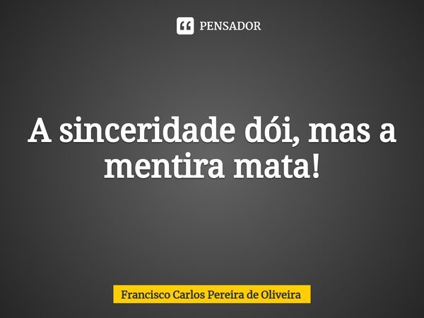 ⁠A sinceridade dói, mas a mentira mata!... Frase de Francisco Carlos Pereira de Oliveira.