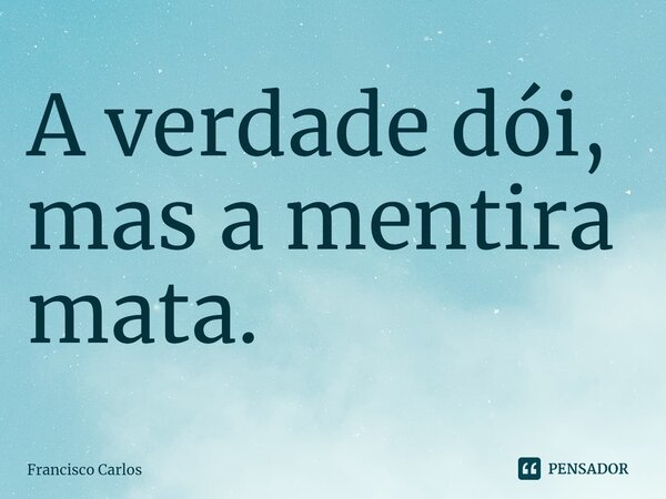 ⁠A verdade dói, mas a mentira mata.... Frase de Francisco Carlos.