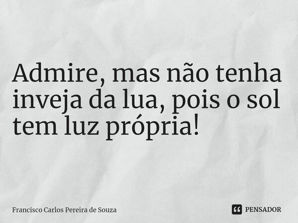 ⁠Admire, mas não tenha inveja da lua, pois o sol tem luz própria!... Frase de Francisco Carlos Pereira de Souza.