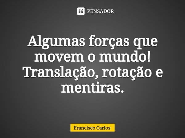 ⁠Algumas forças que movem o mundo! Translação, rotação e mentiras.... Frase de Francisco Carlos.