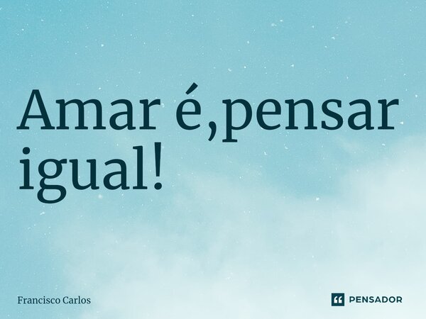 ⁠Amar é,pensar igual!... Frase de Francisco Carlos.