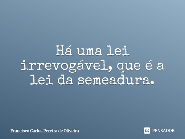 ⁠Há uma lei irrevogável, que é a lei da semeadura.... Frase de Francisco Carlos Pereira de Oliveira.