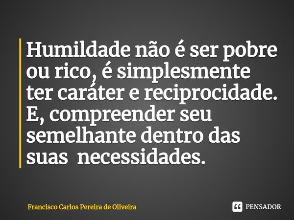 ⁠Humildade não é ser pobre ou rico, é simplesmente ter caráter e reciprocidade. E, compreender seu semelhante dentro das suas necessidades.... Frase de Francisco Carlos Pereira de Oliveira.