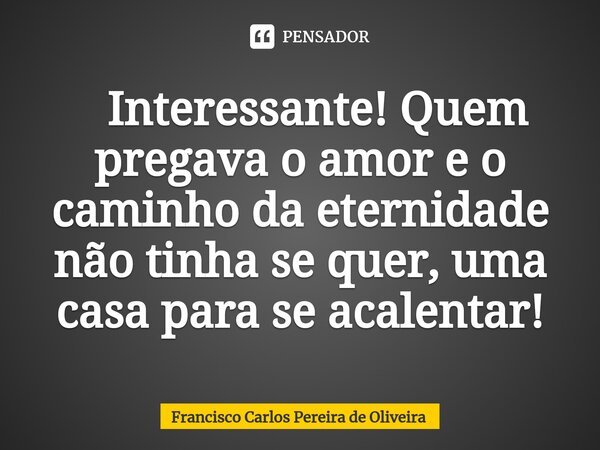 ⁠ Interessante! Quem pregava o amor e o caminho da eternidade não tinha se quer, uma casa para se acalentar!... Frase de Francisco Carlos Pereira de Oliveira.