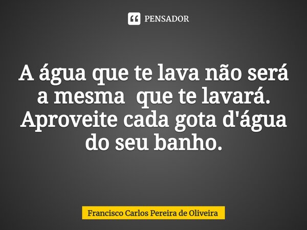 ⁠Metáfora A água que te lava não será a mesma que te lavará. Aproveite cada gota d'água do seu banho.... Frase de Francisco Carlos Pereira de Oliveira.