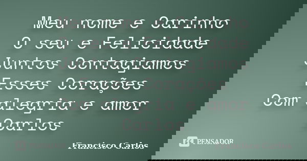 Meu nome e Carinho O seu e Felicidade Juntos Contagiamos Esses Corações Com alegria e amor Carlos... Frase de Francisco Carlos.